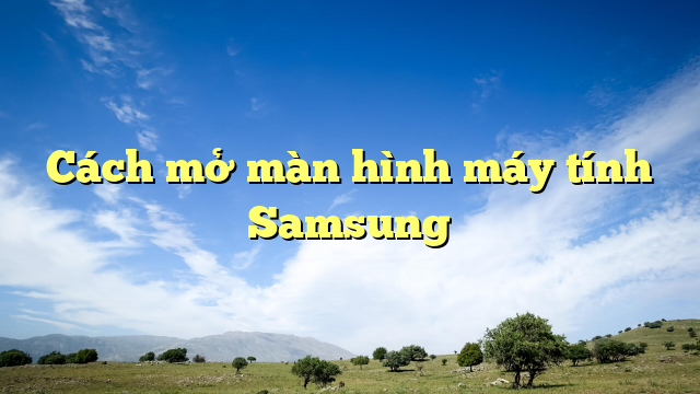 Cách mở màn hình máy tính Samsung